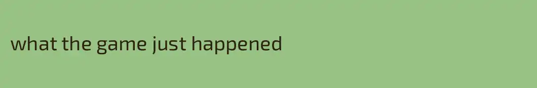 what the game just happened